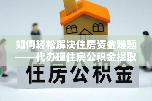 甘州如何轻松解决住房资金难题——代办理住房公积金提取服务详解