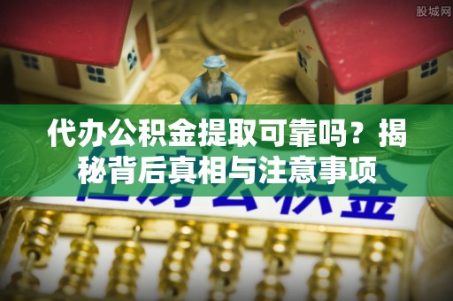 甘州代办公积金提取可靠吗？揭秘背后真相与注意事项