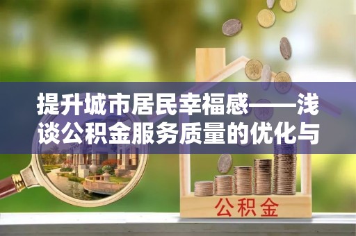 甘州提升城市居民幸福感——浅谈公积金服务质量的优化与未来