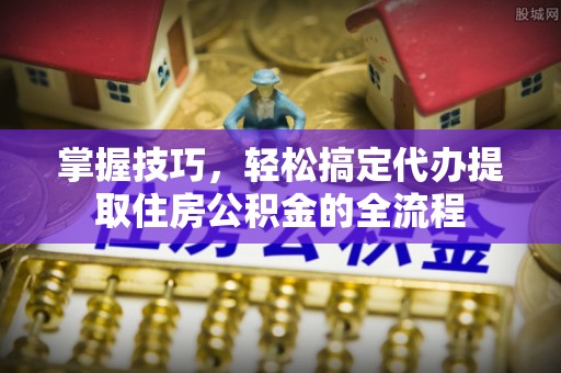 甘州掌握技巧，轻松搞定代办提取住房公积金的全流程