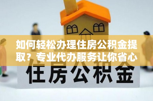 甘州如何轻松办理住房公积金提取？专业代办服务让你省心无忧