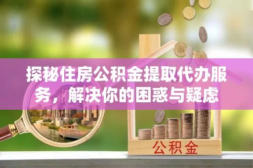 甘州探秘住房公积金提取代办服务，解决你的困惑与疑虑