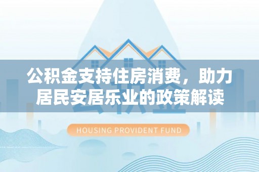 甘州公积金支持住房消费，助力居民安居乐业的政策解读