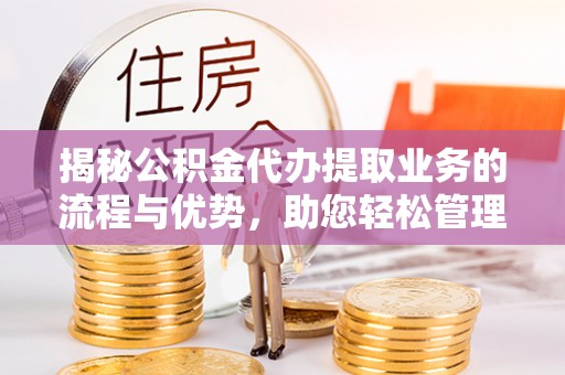 甘州揭秘公积金代办提取业务的流程与优势，助您轻松管理财务