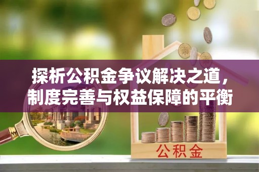 甘州探析公积金争议解决之道，制度完善与权益保障的平衡点