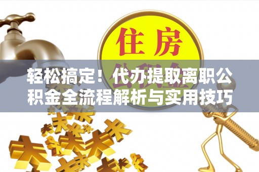 甘州轻松搞定！代办提取离职公积金全流程解析与实用技巧