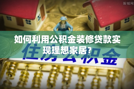 甘州如何利用公积金装修贷款实现理想家居？