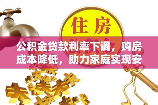 甘州公积金贷款利率下调，购房成本降低，助力家庭实现安居梦
