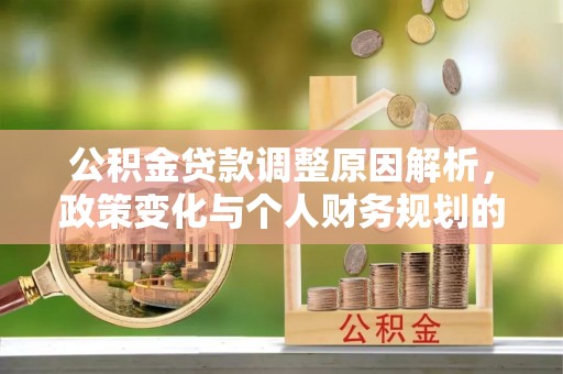 甘州公积金贷款调整原因解析，政策变化与个人财务规划的影响