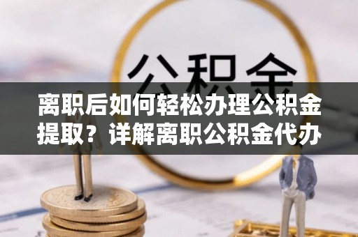 甘州离职后如何轻松办理公积金提取？详解离职公积金代办提取流程