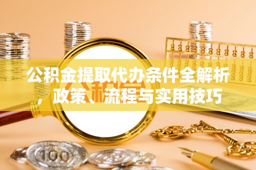 甘州公积金提取代办条件全解析，政策、流程与实用技巧