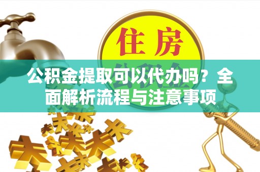 甘州公积金提取可以代办吗？全面解析流程与注意事项