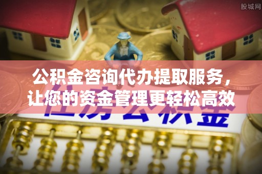 甘州公积金咨询代办提取服务，让您的资金管理更轻松高效