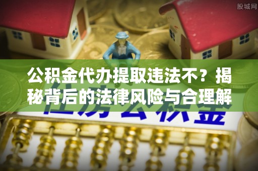 甘州公积金代办提取违法不？揭秘背后的法律风险与合理解决方案
