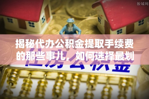 甘州揭秘代办公积金提取手续费的那些事儿，如何选择最划算的服务？