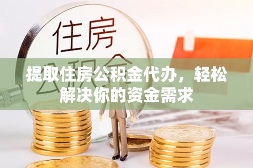 甘州提取住房公积金代办，轻松解决你的资金需求