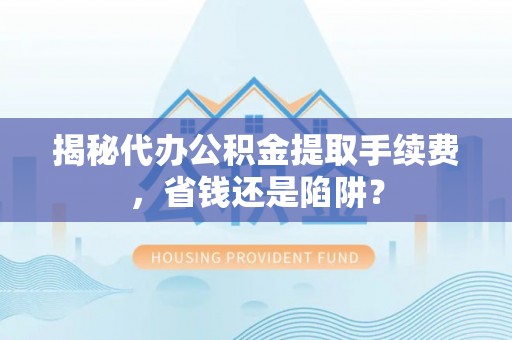甘州揭秘代办公积金提取手续费，省钱还是陷阱？