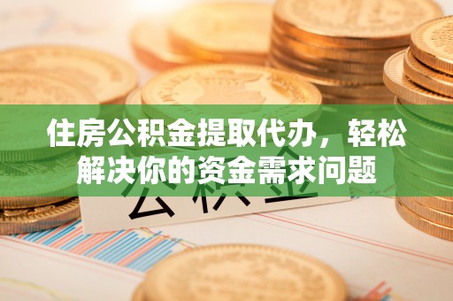 甘州住房公积金提取代办，轻松解决你的资金需求问题