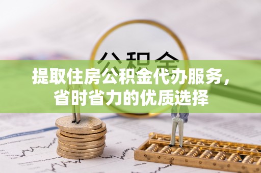 甘州提取住房公积金代办服务，省时省力的优质选择