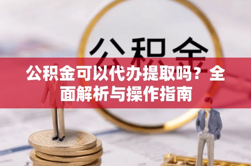 甘州公积金可以代办提取吗？全面解析与操作指南