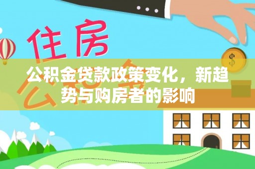 甘州公积金贷款政策变化，新趋势与购房者的影响