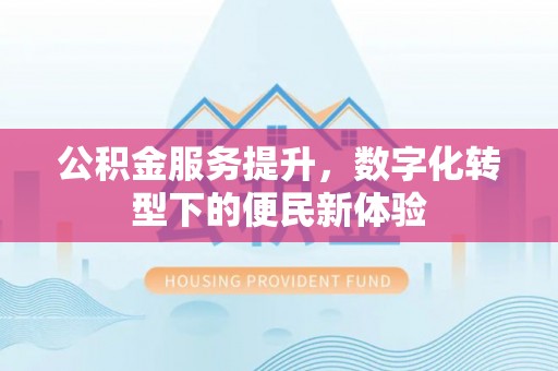 甘州公积金服务提升，数字化转型下的便民新体验