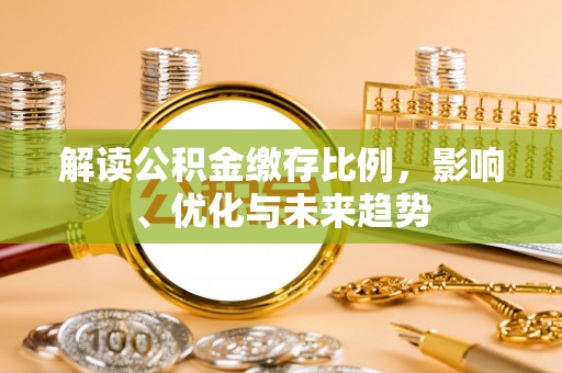 甘州解读公积金缴存比例，影响、优化与未来趋势