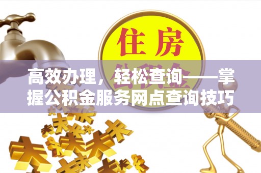 甘州高效办理，轻松查询——掌握公积金服务网点查询技巧