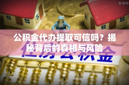 甘州公积金代办提取可信吗？揭秘背后的真相与风险