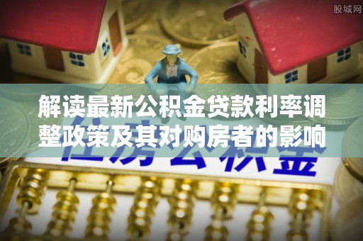 甘州解读最新公积金贷款利率调整政策及其对购房者的影响