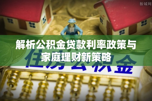 甘州解析公积金贷款利率政策与家庭理财新策略