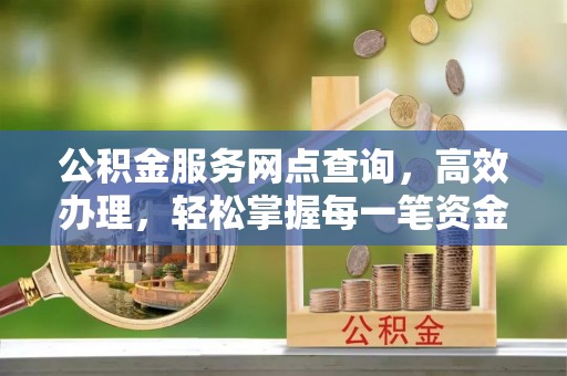 甘州公积金服务网点查询，高效办理，轻松掌握每一笔资金动态