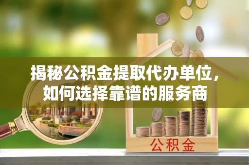 甘州揭秘公积金提取代办单位，如何选择靠谱的服务商