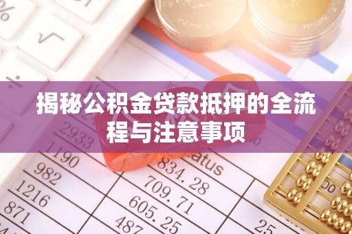 甘州揭秘公积金贷款抵押的全流程与注意事项