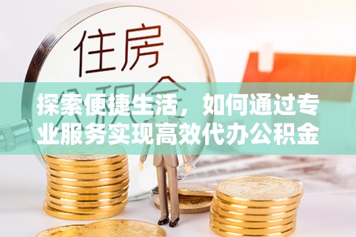 甘州探索便捷生活，如何通过专业服务实现高效代办公积金提取