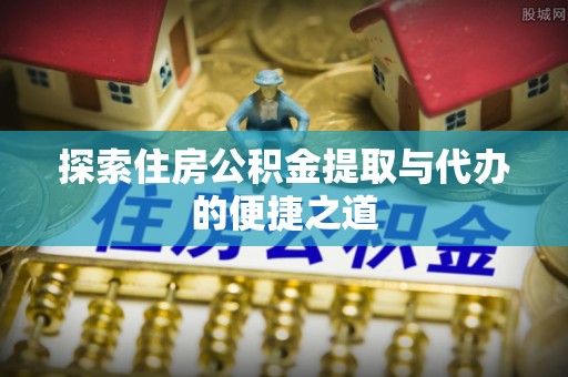 甘州探索住房公积金提取与代办的便捷之道