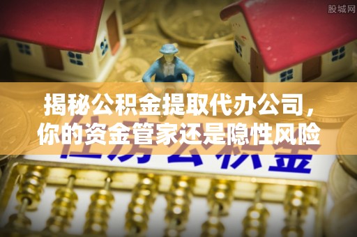 甘州揭秘公积金提取代办公司，你的资金管家还是隐性风险？