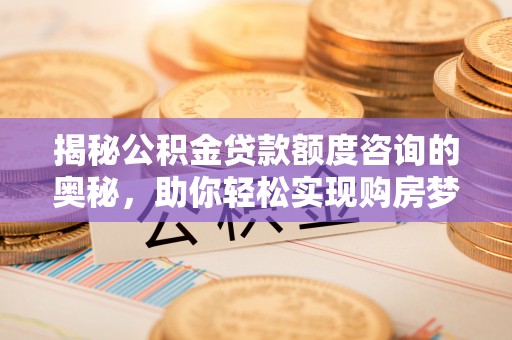 甘州揭秘公积金贷款额度咨询的奥秘，助你轻松实现购房梦想