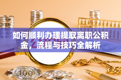 甘州如何顺利办理提取离职公积金，流程与技巧全解析