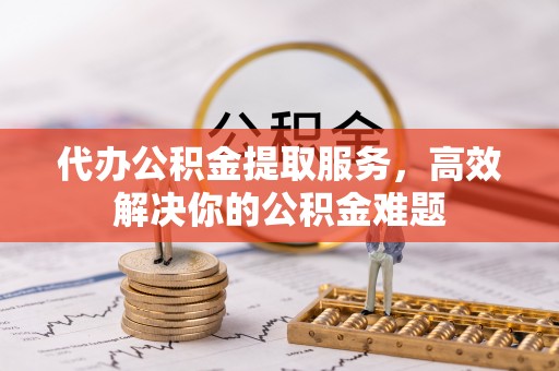 甘州代办公积金提取服务，高效解决你的公积金难题