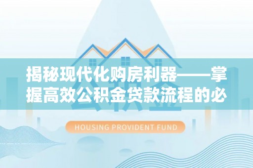 甘州揭秘现代化购房利器——掌握高效公积金贷款流程的必备指南