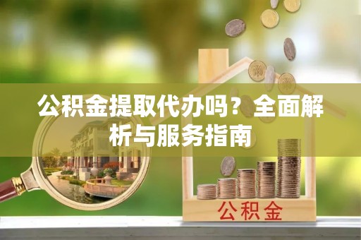 甘州公积金提取代办吗？全面解析与服务指南