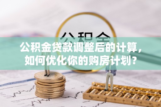 甘州公积金贷款调整后的计算，如何优化你的购房计划？