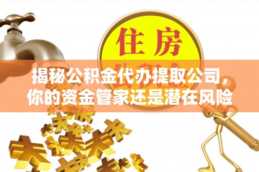 甘州揭秘公积金代办提取公司，你的资金管家还是潜在风险？