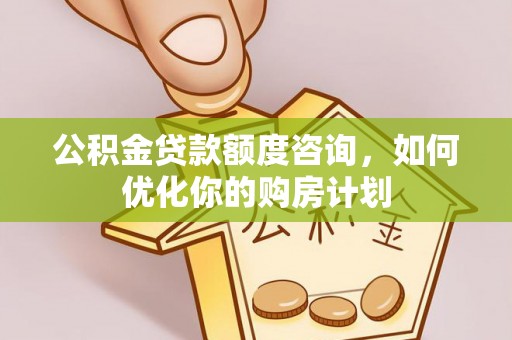 甘州公积金贷款额度咨询，如何优化你的购房计划