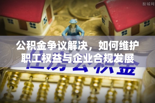 甘州公积金争议解决，如何维护职工权益与企业合规发展