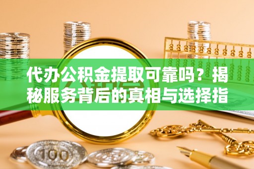 甘州代办公积金提取可靠吗？揭秘服务背后的真相与选择指南