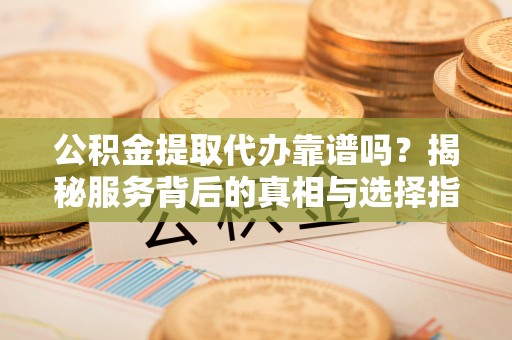 甘州公积金提取代办靠谱吗？揭秘服务背后的真相与选择指南