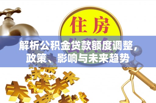 甘州解析公积金贷款额度调整，政策、影响与未来趋势