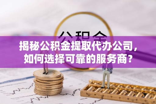 甘州揭秘公积金提取代办公司，如何选择可靠的服务商？